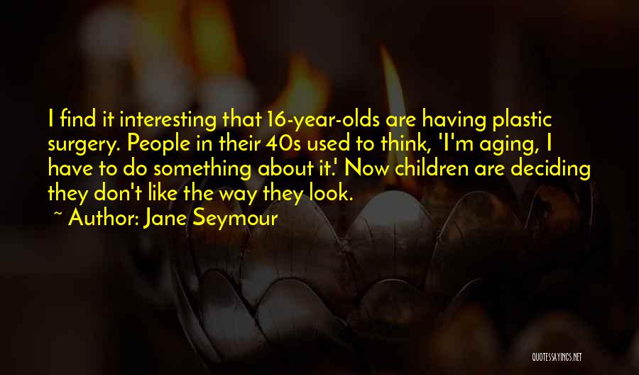Jane Seymour Quotes: I Find It Interesting That 16-year-olds Are Having Plastic Surgery. People In Their 40s Used To Think, 'i'm Aging, I
