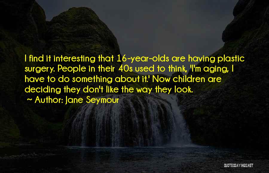 Jane Seymour Quotes: I Find It Interesting That 16-year-olds Are Having Plastic Surgery. People In Their 40s Used To Think, 'i'm Aging, I