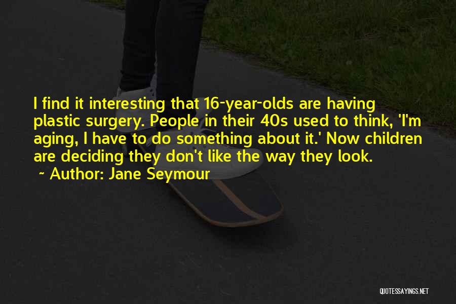 Jane Seymour Quotes: I Find It Interesting That 16-year-olds Are Having Plastic Surgery. People In Their 40s Used To Think, 'i'm Aging, I