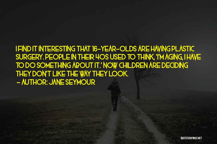 Jane Seymour Quotes: I Find It Interesting That 16-year-olds Are Having Plastic Surgery. People In Their 40s Used To Think, 'i'm Aging, I