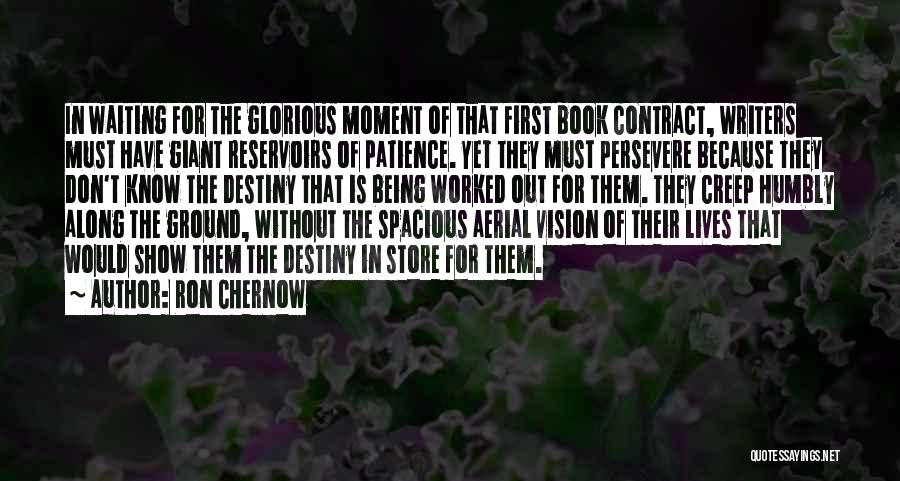 Ron Chernow Quotes: In Waiting For The Glorious Moment Of That First Book Contract, Writers Must Have Giant Reservoirs Of Patience. Yet They