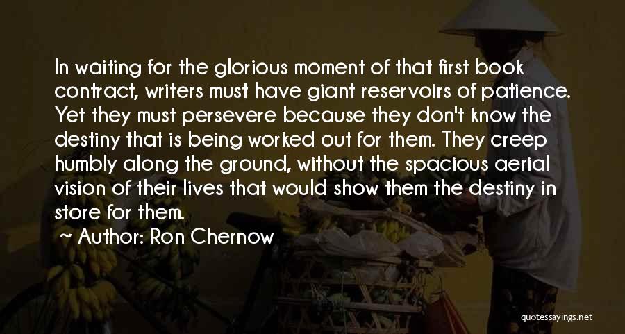 Ron Chernow Quotes: In Waiting For The Glorious Moment Of That First Book Contract, Writers Must Have Giant Reservoirs Of Patience. Yet They