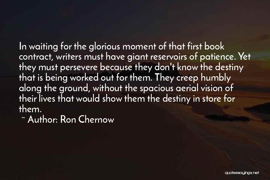 Ron Chernow Quotes: In Waiting For The Glorious Moment Of That First Book Contract, Writers Must Have Giant Reservoirs Of Patience. Yet They