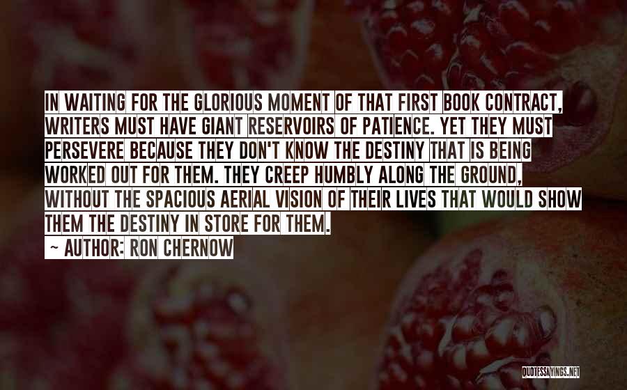 Ron Chernow Quotes: In Waiting For The Glorious Moment Of That First Book Contract, Writers Must Have Giant Reservoirs Of Patience. Yet They