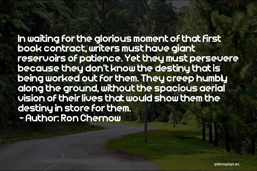 Ron Chernow Quotes: In Waiting For The Glorious Moment Of That First Book Contract, Writers Must Have Giant Reservoirs Of Patience. Yet They