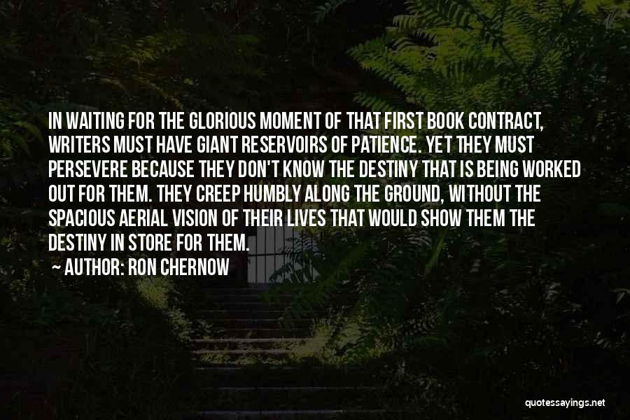 Ron Chernow Quotes: In Waiting For The Glorious Moment Of That First Book Contract, Writers Must Have Giant Reservoirs Of Patience. Yet They