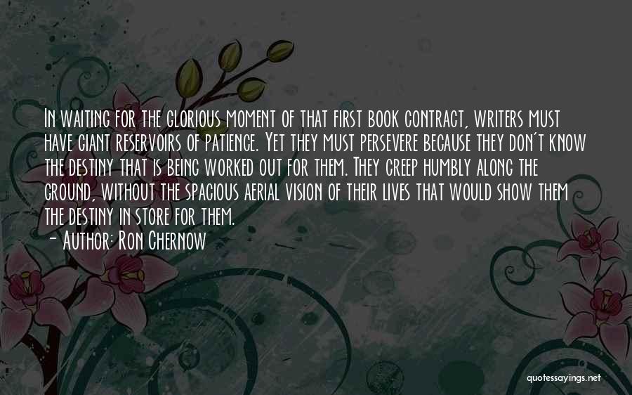 Ron Chernow Quotes: In Waiting For The Glorious Moment Of That First Book Contract, Writers Must Have Giant Reservoirs Of Patience. Yet They