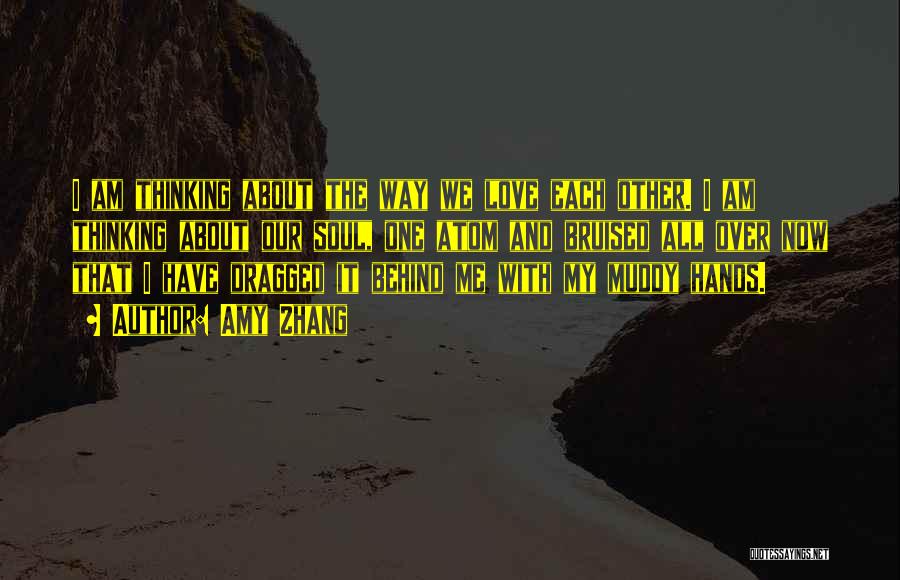 Amy Zhang Quotes: I Am Thinking About The Way We Love Each Other. I Am Thinking About Our Soul, One Atom And Bruised