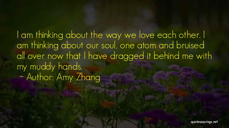 Amy Zhang Quotes: I Am Thinking About The Way We Love Each Other. I Am Thinking About Our Soul, One Atom And Bruised