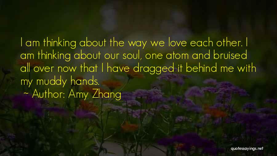 Amy Zhang Quotes: I Am Thinking About The Way We Love Each Other. I Am Thinking About Our Soul, One Atom And Bruised