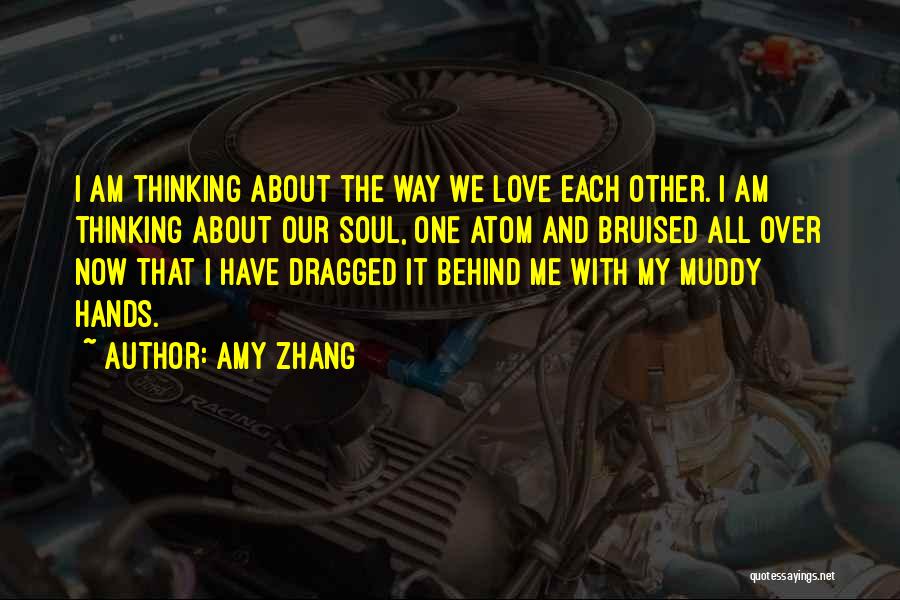 Amy Zhang Quotes: I Am Thinking About The Way We Love Each Other. I Am Thinking About Our Soul, One Atom And Bruised