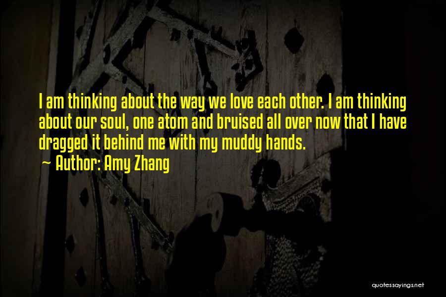 Amy Zhang Quotes: I Am Thinking About The Way We Love Each Other. I Am Thinking About Our Soul, One Atom And Bruised