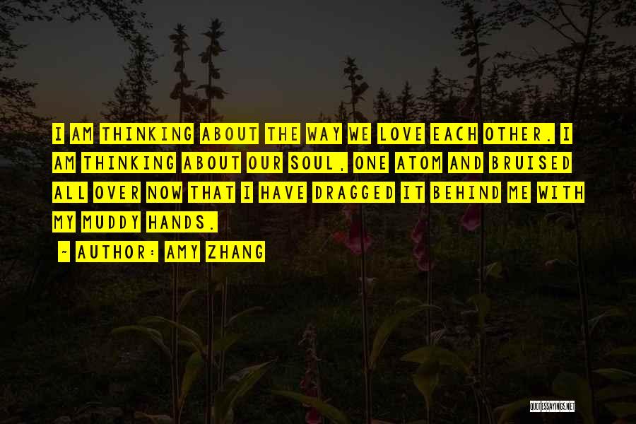 Amy Zhang Quotes: I Am Thinking About The Way We Love Each Other. I Am Thinking About Our Soul, One Atom And Bruised