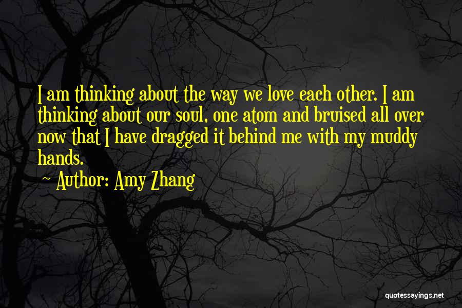 Amy Zhang Quotes: I Am Thinking About The Way We Love Each Other. I Am Thinking About Our Soul, One Atom And Bruised