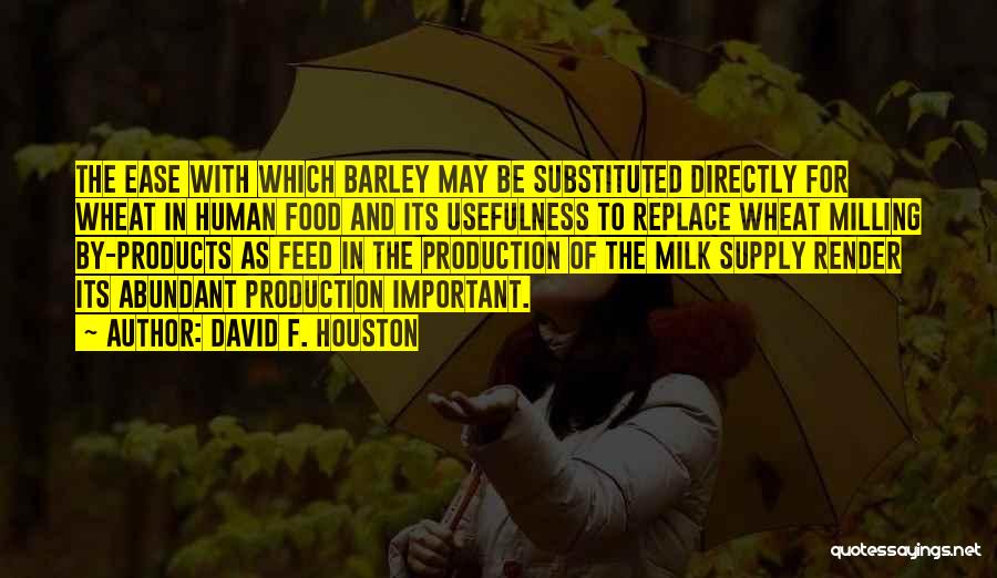 David F. Houston Quotes: The Ease With Which Barley May Be Substituted Directly For Wheat In Human Food And Its Usefulness To Replace Wheat