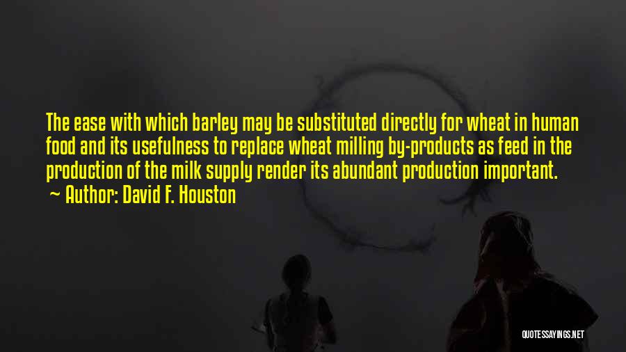 David F. Houston Quotes: The Ease With Which Barley May Be Substituted Directly For Wheat In Human Food And Its Usefulness To Replace Wheat