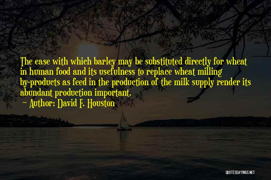 David F. Houston Quotes: The Ease With Which Barley May Be Substituted Directly For Wheat In Human Food And Its Usefulness To Replace Wheat