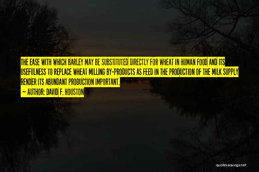 David F. Houston Quotes: The Ease With Which Barley May Be Substituted Directly For Wheat In Human Food And Its Usefulness To Replace Wheat