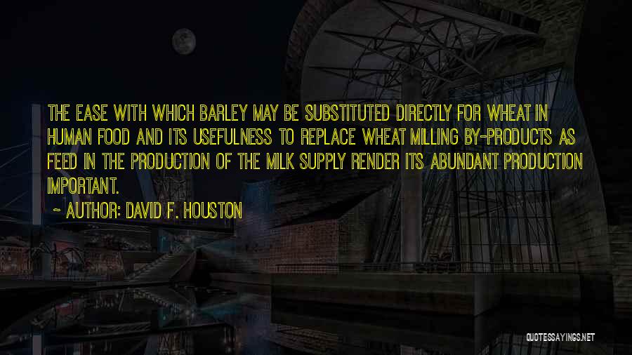 David F. Houston Quotes: The Ease With Which Barley May Be Substituted Directly For Wheat In Human Food And Its Usefulness To Replace Wheat