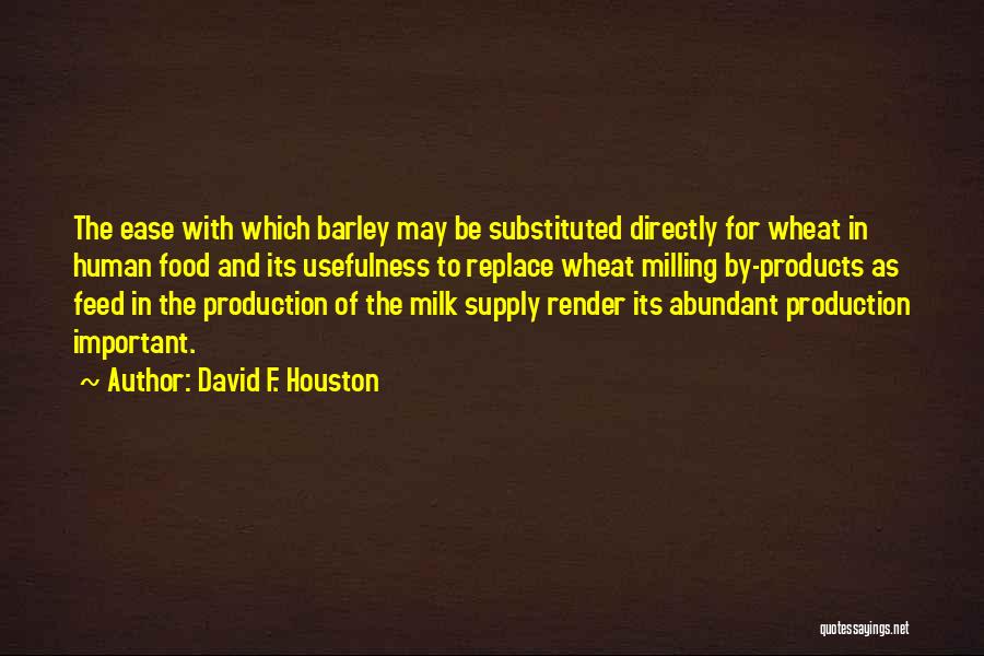 David F. Houston Quotes: The Ease With Which Barley May Be Substituted Directly For Wheat In Human Food And Its Usefulness To Replace Wheat