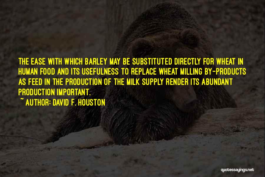 David F. Houston Quotes: The Ease With Which Barley May Be Substituted Directly For Wheat In Human Food And Its Usefulness To Replace Wheat