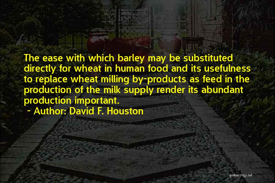 David F. Houston Quotes: The Ease With Which Barley May Be Substituted Directly For Wheat In Human Food And Its Usefulness To Replace Wheat