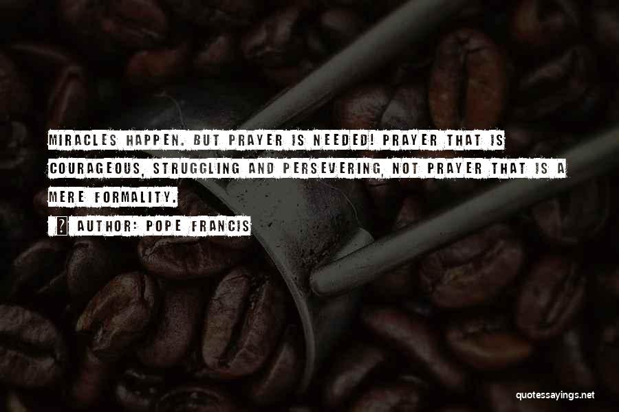 Pope Francis Quotes: Miracles Happen. But Prayer Is Needed! Prayer That Is Courageous, Struggling And Persevering, Not Prayer That Is A Mere Formality.