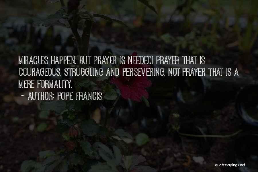 Pope Francis Quotes: Miracles Happen. But Prayer Is Needed! Prayer That Is Courageous, Struggling And Persevering, Not Prayer That Is A Mere Formality.