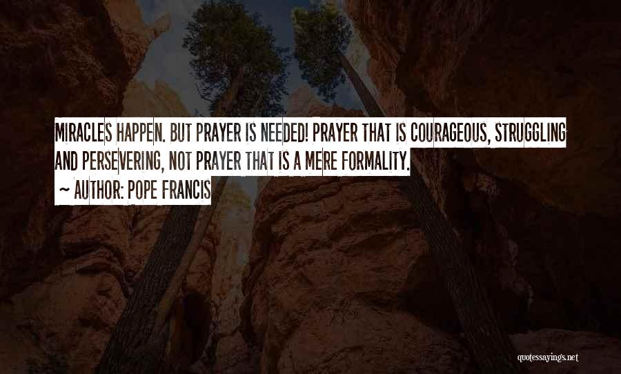 Pope Francis Quotes: Miracles Happen. But Prayer Is Needed! Prayer That Is Courageous, Struggling And Persevering, Not Prayer That Is A Mere Formality.