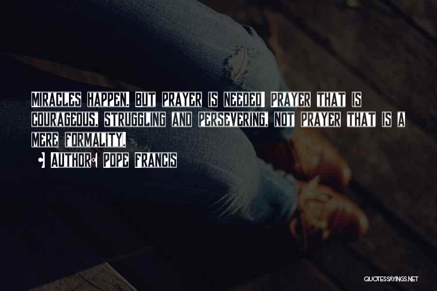 Pope Francis Quotes: Miracles Happen. But Prayer Is Needed! Prayer That Is Courageous, Struggling And Persevering, Not Prayer That Is A Mere Formality.