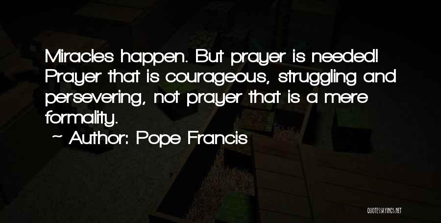 Pope Francis Quotes: Miracles Happen. But Prayer Is Needed! Prayer That Is Courageous, Struggling And Persevering, Not Prayer That Is A Mere Formality.