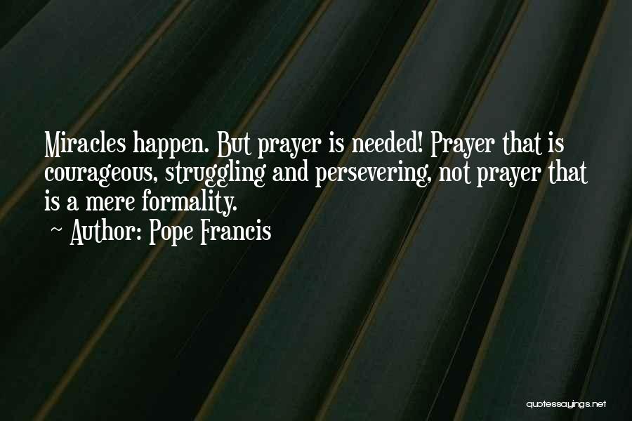 Pope Francis Quotes: Miracles Happen. But Prayer Is Needed! Prayer That Is Courageous, Struggling And Persevering, Not Prayer That Is A Mere Formality.