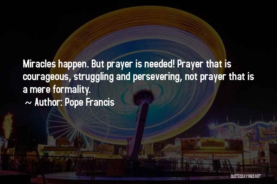 Pope Francis Quotes: Miracles Happen. But Prayer Is Needed! Prayer That Is Courageous, Struggling And Persevering, Not Prayer That Is A Mere Formality.