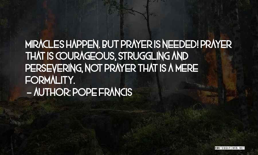 Pope Francis Quotes: Miracles Happen. But Prayer Is Needed! Prayer That Is Courageous, Struggling And Persevering, Not Prayer That Is A Mere Formality.