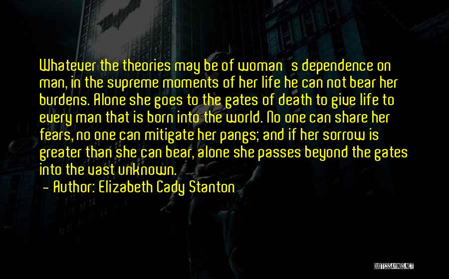 Elizabeth Cady Stanton Quotes: Whatever The Theories May Be Of Woman's Dependence On Man, In The Supreme Moments Of Her Life He Can Not