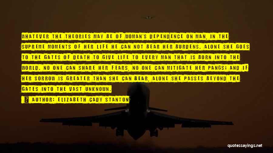 Elizabeth Cady Stanton Quotes: Whatever The Theories May Be Of Woman's Dependence On Man, In The Supreme Moments Of Her Life He Can Not