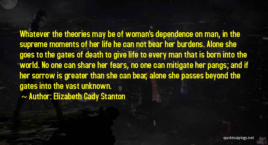 Elizabeth Cady Stanton Quotes: Whatever The Theories May Be Of Woman's Dependence On Man, In The Supreme Moments Of Her Life He Can Not