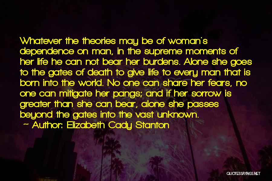 Elizabeth Cady Stanton Quotes: Whatever The Theories May Be Of Woman's Dependence On Man, In The Supreme Moments Of Her Life He Can Not