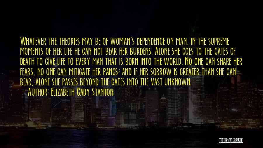 Elizabeth Cady Stanton Quotes: Whatever The Theories May Be Of Woman's Dependence On Man, In The Supreme Moments Of Her Life He Can Not