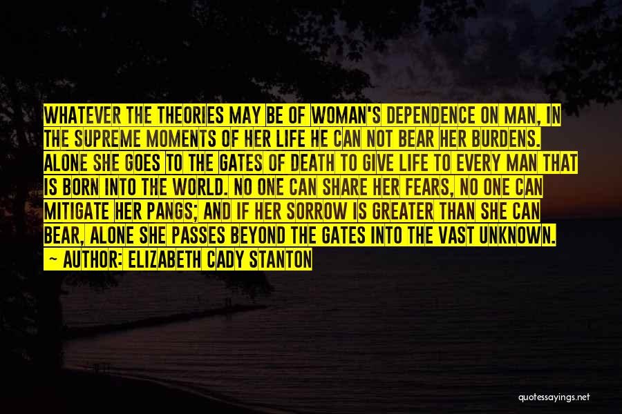 Elizabeth Cady Stanton Quotes: Whatever The Theories May Be Of Woman's Dependence On Man, In The Supreme Moments Of Her Life He Can Not