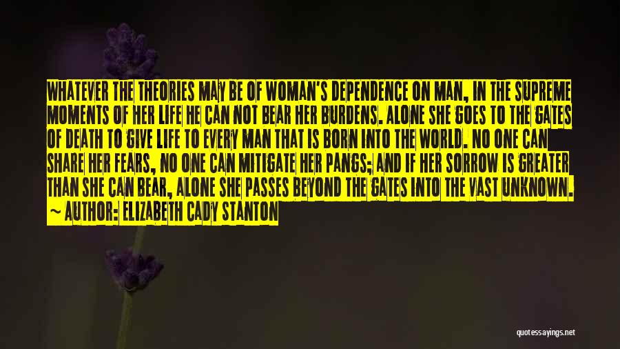 Elizabeth Cady Stanton Quotes: Whatever The Theories May Be Of Woman's Dependence On Man, In The Supreme Moments Of Her Life He Can Not