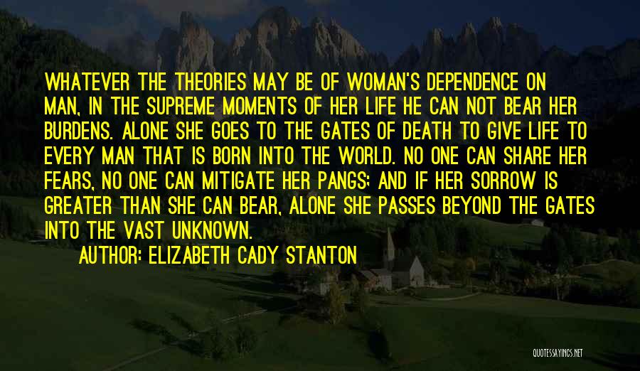 Elizabeth Cady Stanton Quotes: Whatever The Theories May Be Of Woman's Dependence On Man, In The Supreme Moments Of Her Life He Can Not