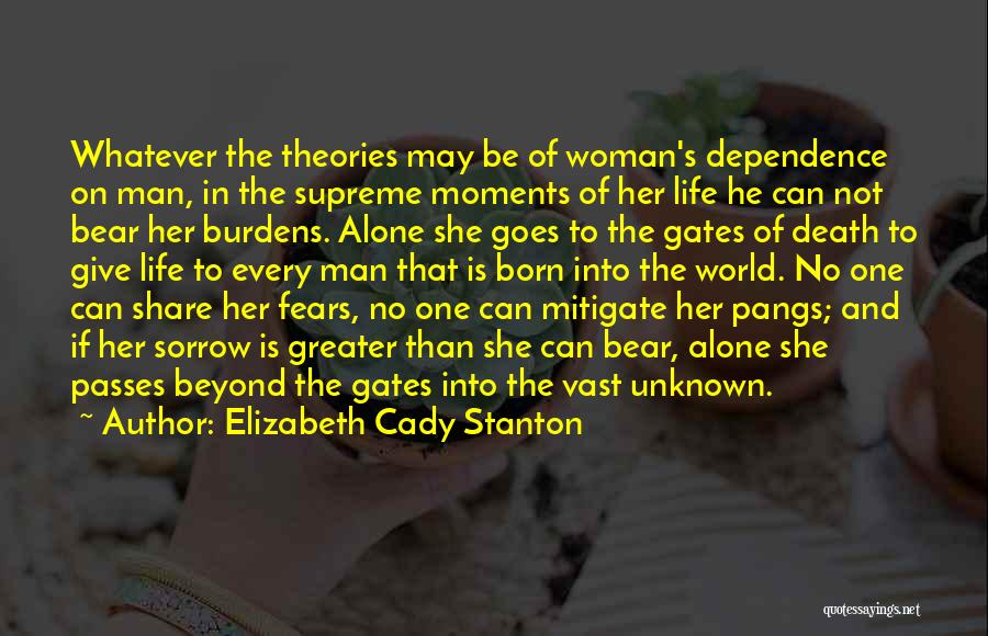 Elizabeth Cady Stanton Quotes: Whatever The Theories May Be Of Woman's Dependence On Man, In The Supreme Moments Of Her Life He Can Not