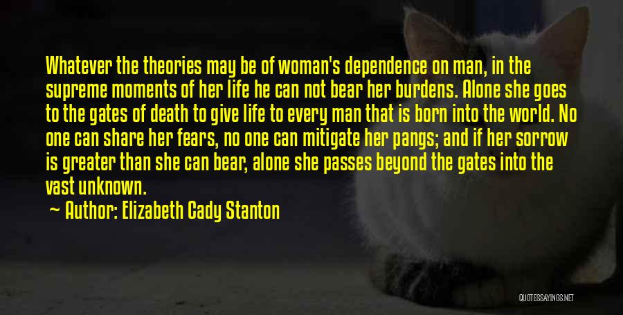 Elizabeth Cady Stanton Quotes: Whatever The Theories May Be Of Woman's Dependence On Man, In The Supreme Moments Of Her Life He Can Not