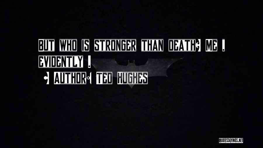 Ted Hughes Quotes: But Who Is Stronger Than Death? Me , Evidently .