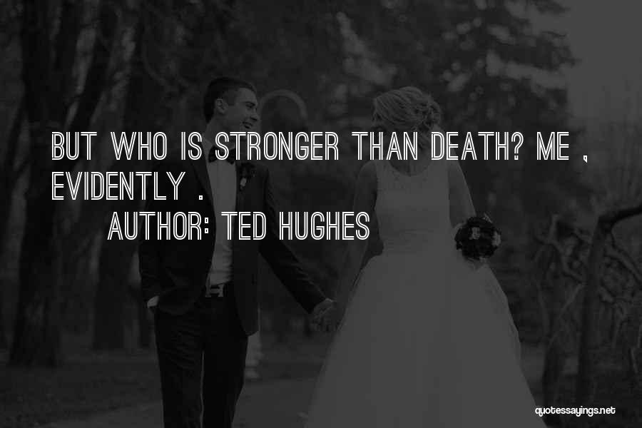 Ted Hughes Quotes: But Who Is Stronger Than Death? Me , Evidently .