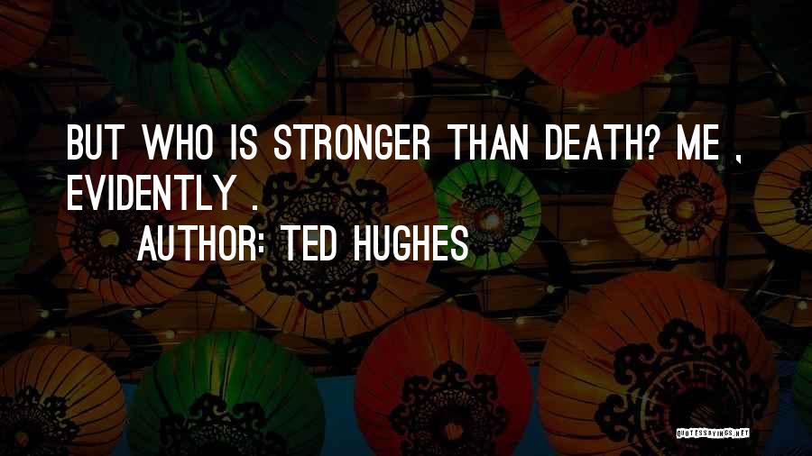 Ted Hughes Quotes: But Who Is Stronger Than Death? Me , Evidently .