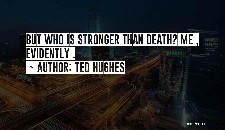 Ted Hughes Quotes: But Who Is Stronger Than Death? Me , Evidently .