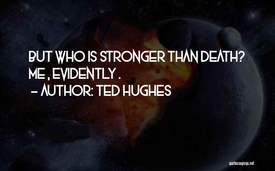 Ted Hughes Quotes: But Who Is Stronger Than Death? Me , Evidently .