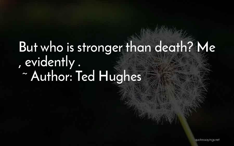 Ted Hughes Quotes: But Who Is Stronger Than Death? Me , Evidently .
